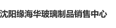 大屌操美女在线观看沈阳缘海华玻璃制品销售中心